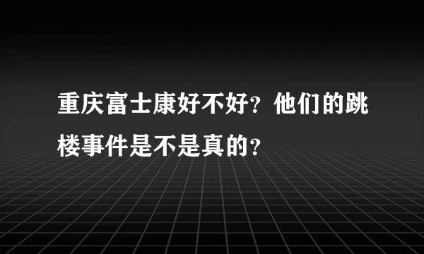 重庆富士康好不好？他们的跳楼事件是不是真的？