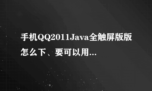 手机QQ2011Java全触屏版版怎么下、要可以用的不会别来插一杠！！！求大神帮助