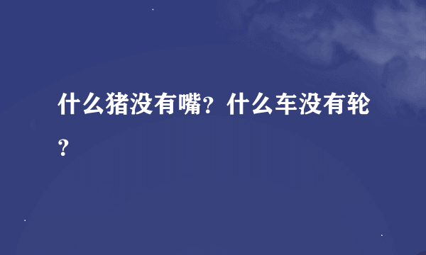 什么猪没有嘴？什么车没有轮？