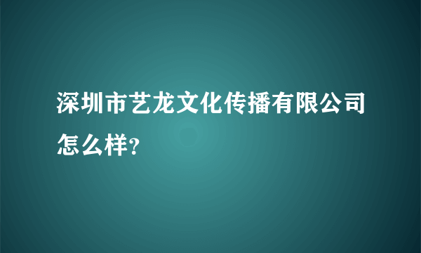 深圳市艺龙文化传播有限公司怎么样？