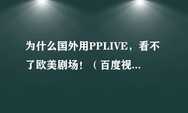 为什么国外用PPLIVE，看不了欧美剧场！（百度视频也看不了，说是因为地域限制）