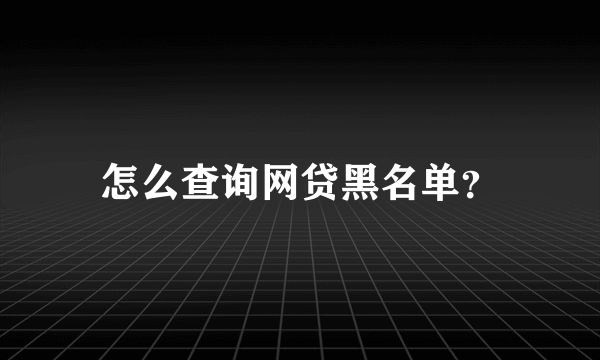 怎么查询网贷黑名单？