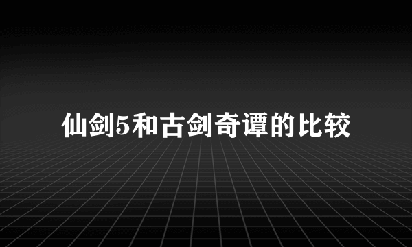 仙剑5和古剑奇谭的比较