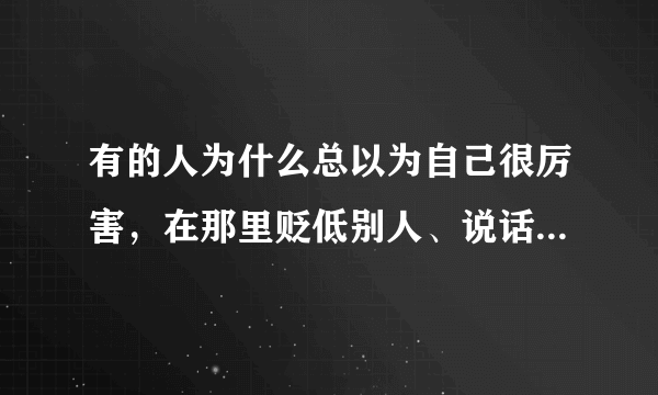 有的人为什么总以为自己很厉害，在那里贬低别人、说话很难听？