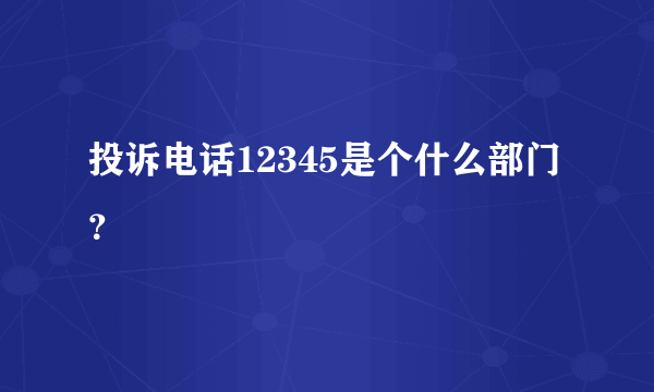 投诉电话12345是个什么部门？