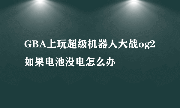 GBA上玩超级机器人大战og2如果电池没电怎么办