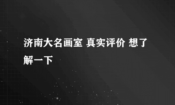 济南大名画室 真实评价 想了解一下