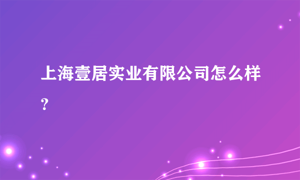 上海壹居实业有限公司怎么样？