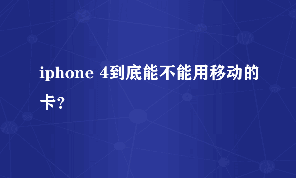 iphone 4到底能不能用移动的卡？