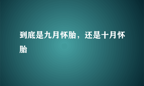 到底是九月怀胎，还是十月怀胎