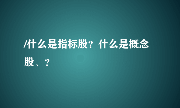 /什么是指标股？什么是概念股、？