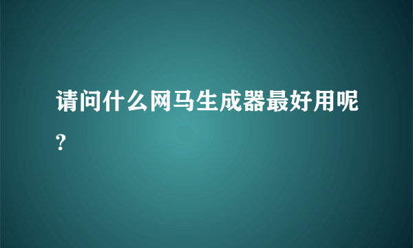 请问什么网马生成器最好用呢?