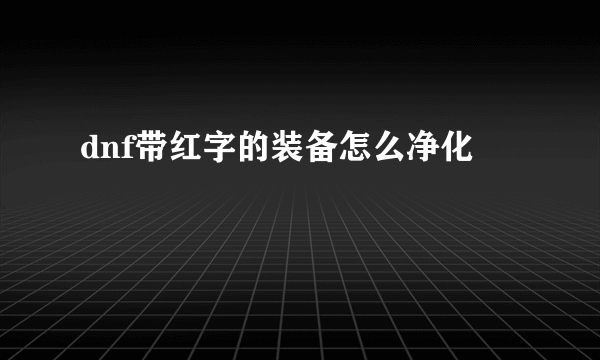 dnf带红字的装备怎么净化