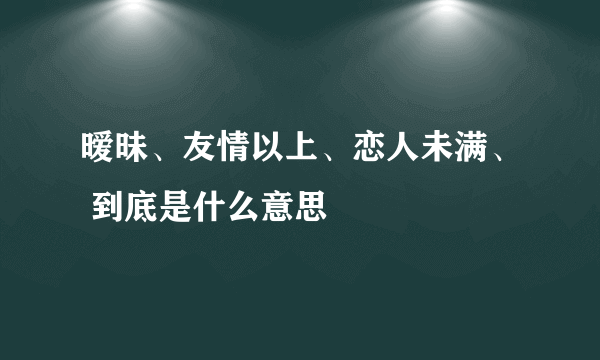 暧昧、友情以上、恋人未满、 到底是什么意思