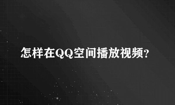 怎样在QQ空间播放视频？