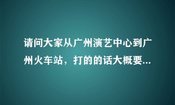 请问大家从广州演艺中心到广州火车站，打的的话大概要多久？很急！！！！！！