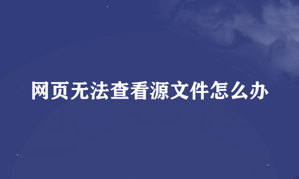 网页无法查看源文件怎么办