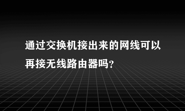 通过交换机接出来的网线可以再接无线路由器吗？