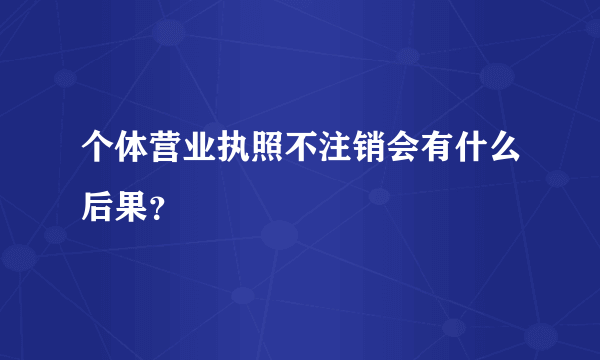 个体营业执照不注销会有什么后果？