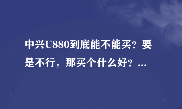 中兴U880到底能不能买？要是不行，那买个什么好？(穷人一个不要太贵、安卓)