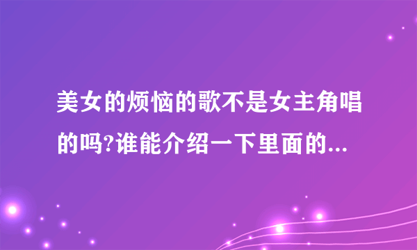 美女的烦恼的歌不是女主角唱的吗?谁能介绍一下里面的女主角，谢谢