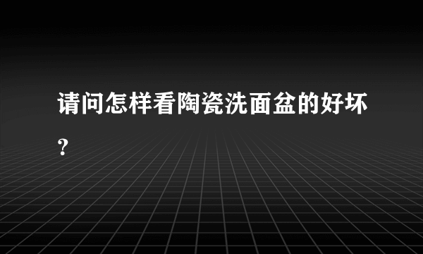 请问怎样看陶瓷洗面盆的好坏？