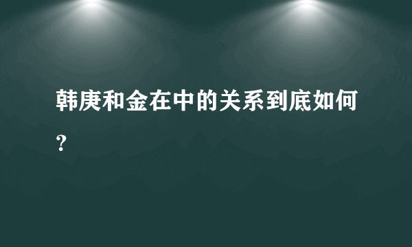 韩庚和金在中的关系到底如何？