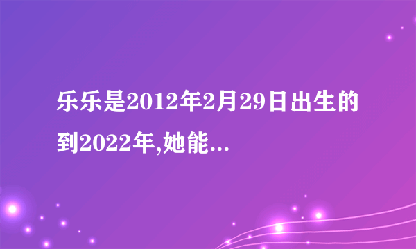 乐乐是2012年2月29日出生的到2022年,她能过几个生日？