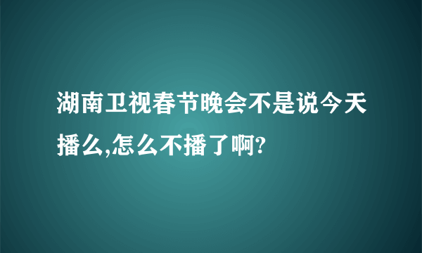 湖南卫视春节晚会不是说今天播么,怎么不播了啊?