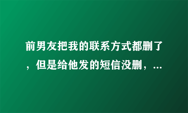 前男友把我的联系方式都删了，但是给他发的短信没删，是什么意思？