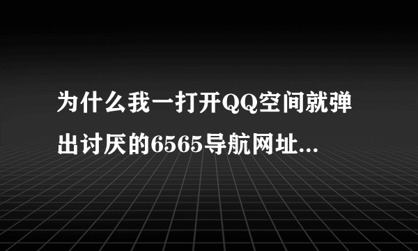 为什么我一打开QQ空间就弹出讨厌的6565导航网址,怎样才能卸载它?