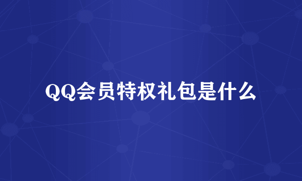 QQ会员特权礼包是什么