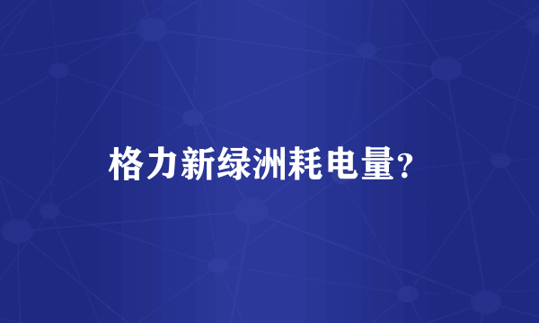 格力新绿洲耗电量？