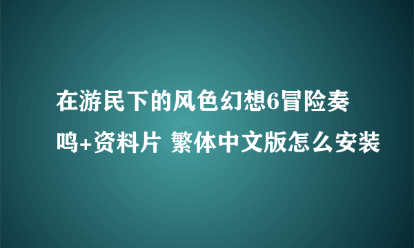 在游民下的风色幻想6冒险奏鸣+资料片 繁体中文版怎么安装