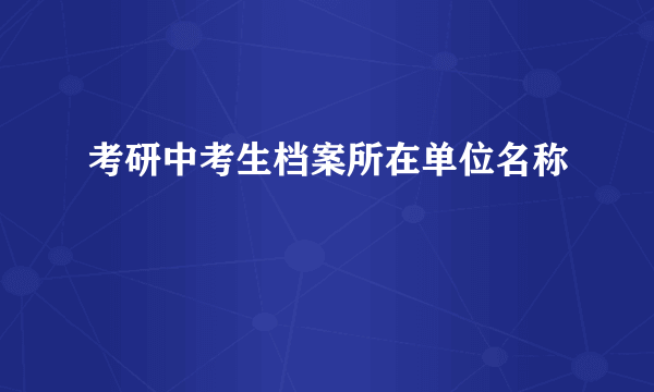 考研中考生档案所在单位名称