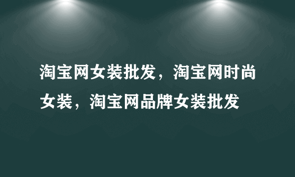 淘宝网女装批发，淘宝网时尚女装，淘宝网品牌女装批发