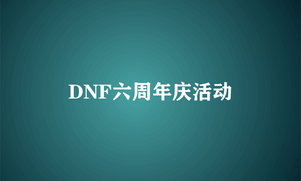 DNF六周年庆活动