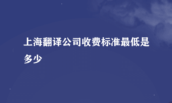 上海翻译公司收费标准最低是多少