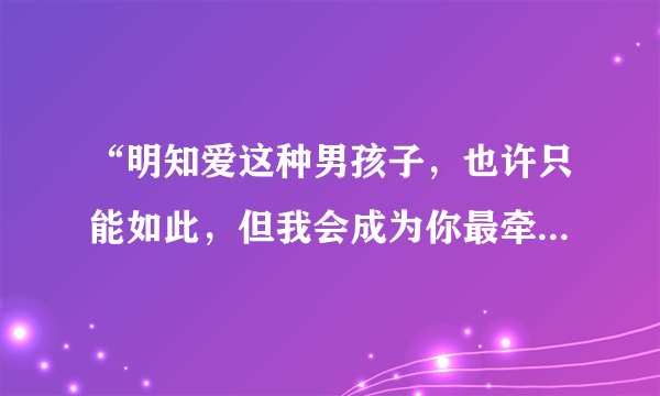 “明知爱这种男孩子，也许只能如此，但我会成为你最牵挂的一个女子”，这句话是啥意思？