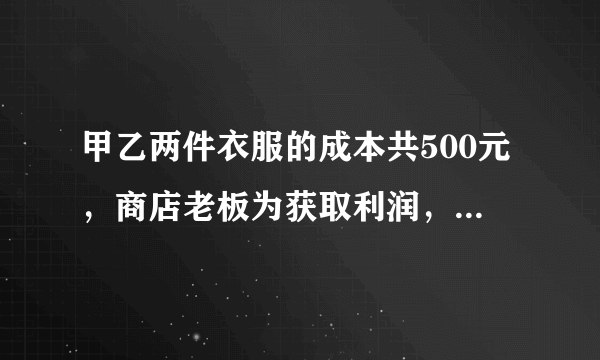 甲乙两件衣服的成本共500元，商店老板为获取利润，决定将家服装按50%的利润定价，乙服装按40%的利润定价