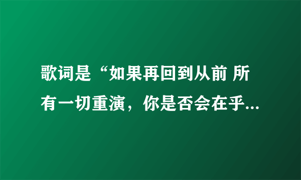 歌词是“如果再回到从前 所有一切重演，你是否会在乎永不永远“”