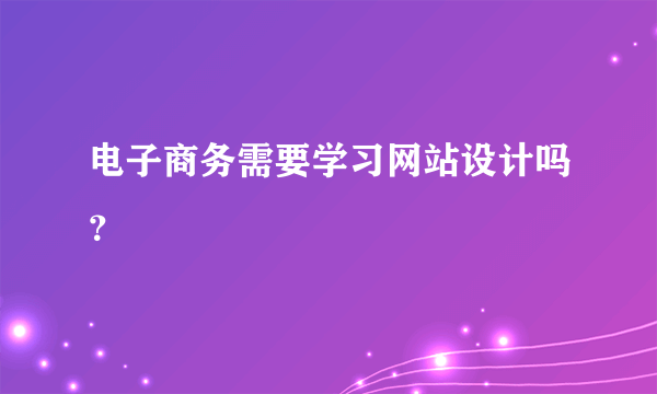 电子商务需要学习网站设计吗？