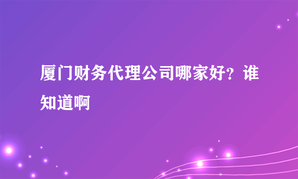 厦门财务代理公司哪家好？谁知道啊