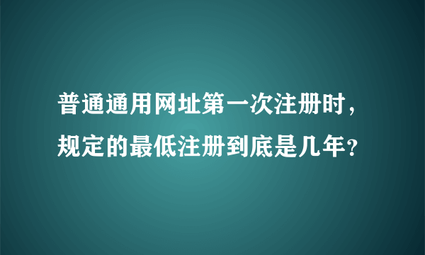 普通通用网址第一次注册时，规定的最低注册到底是几年？