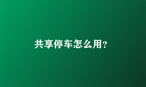 共享停车怎么用？