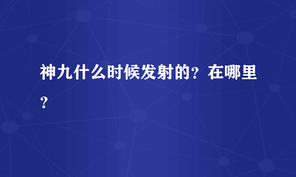 神九什么时候发射的？在哪里？