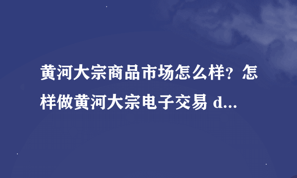 黄河大宗商品市场怎么样？怎样做黄河大宗电子交易 dbgrtg