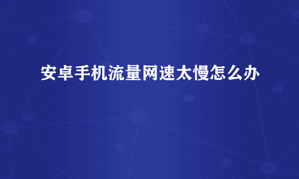 安卓手机流量网速太慢怎么办