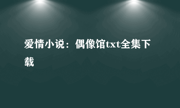 爱情小说：偶像馆txt全集下载