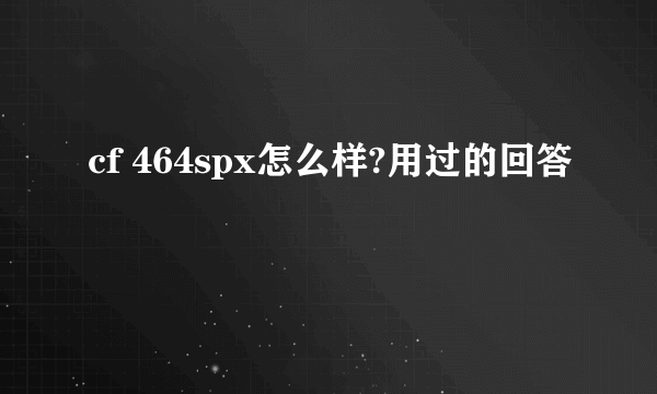 cf 464spx怎么样?用过的回答